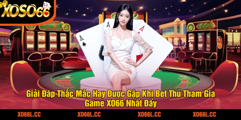 Giải Đáp Thắc Mắc Hay Được Gặp Khi Bet Thủ Tham Gia Game XO66 Nhất Đấy