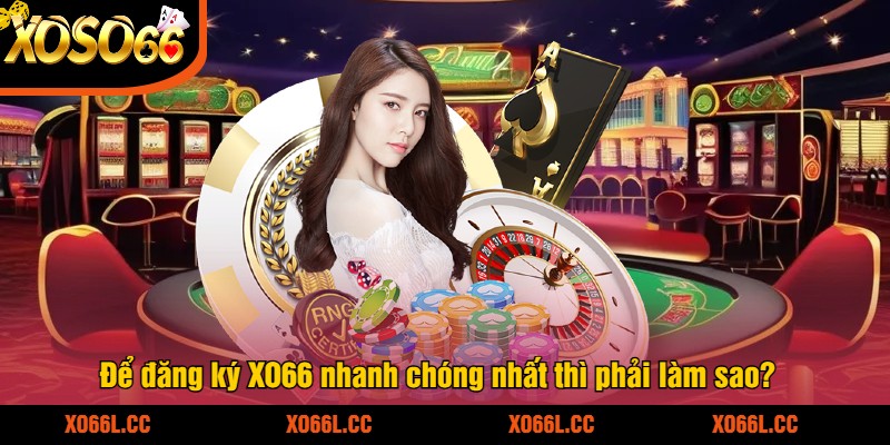 De-dang-ky-XO66-nhanh-chong-nhat-thi-phai-lam-sao